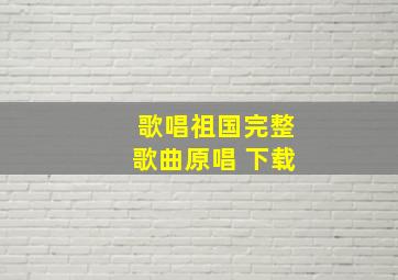 歌唱祖国完整歌曲原唱 下载